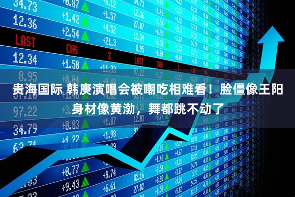贵海国际 韩庚演唱会被嘲吃相难看！脸僵像王阳身材像黄渤，舞都跳不动了
