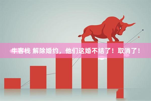 牛客栈 解除婚约，他们这婚不结了！取消了！
