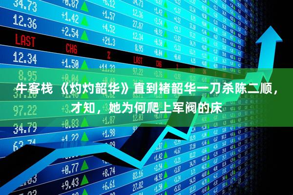 牛客栈 《灼灼韶华》直到褚韶华一刀杀陈二顺，才知，她为何爬上军阀的床