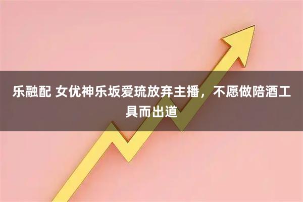 乐融配 女优神乐坂爱琉放弃主播，不愿做陪酒工具而出道