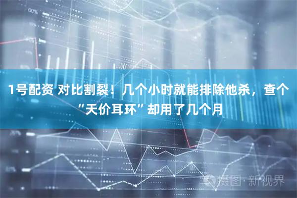 1号配资 对比割裂！几个小时就能排除他杀，查个“天价耳环”却用了几个月