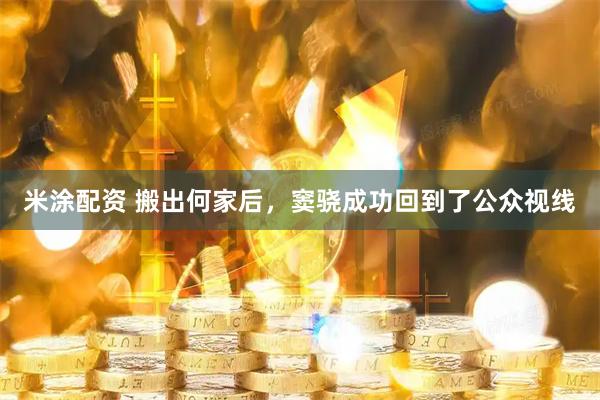 米涂配资 搬出何家后，窦骁成功回到了公众视线
