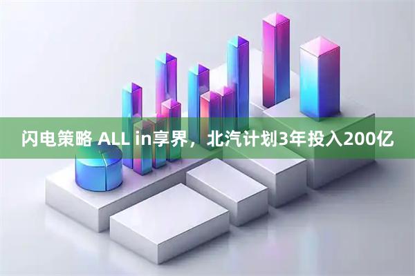 闪电策略 ALL in享界，北汽计划3年投入200亿