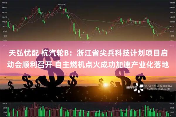 天弘忧配 杭汽轮B：浙江省尖兵科技计划项目启动会顺利召开 自主燃机点火成功加速产业化落地