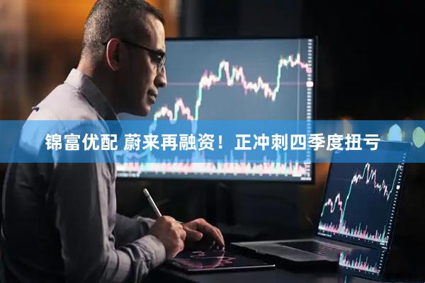 锦富优配 蔚来再融资！正冲刺四季度扭亏