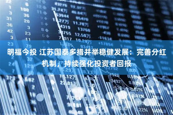 明福今投 江苏国泰多措并举稳健发展：完善分红机制，持续强化投资者回报
