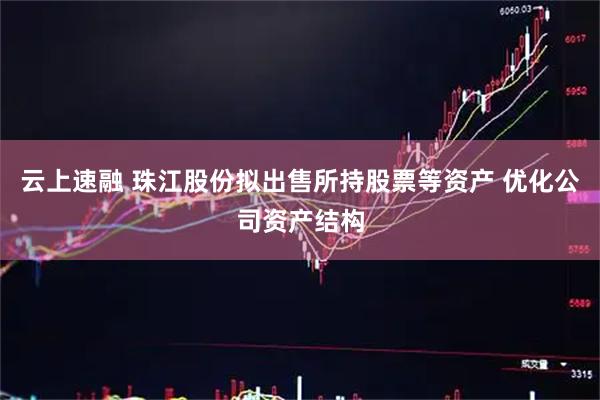 云上速融 珠江股份拟出售所持股票等资产 优化公司资产结构