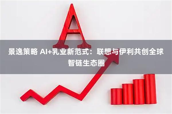 景逸策略 AI+乳业新范式：联想与伊利共创全球智链生态圈