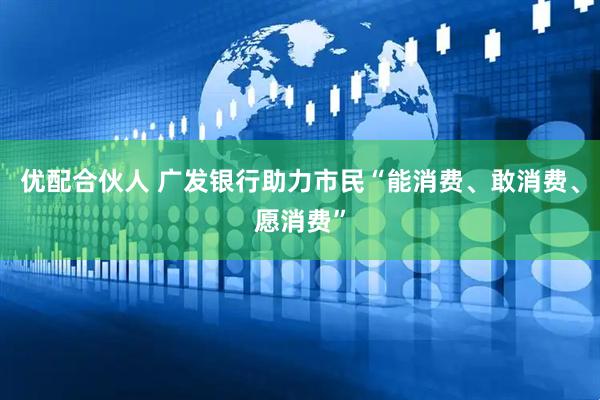 优配合伙人 广发银行助力市民“能消费、敢消费、愿消费”
