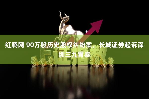 红腾网 90万股历史股权纠纷案，长城证券起诉深圳三九胃泰