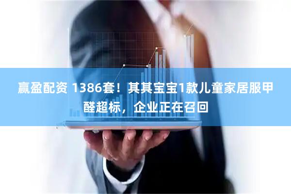 赢盈配资 1386套！其其宝宝1款儿童家居服甲醛超标，企业正在召回