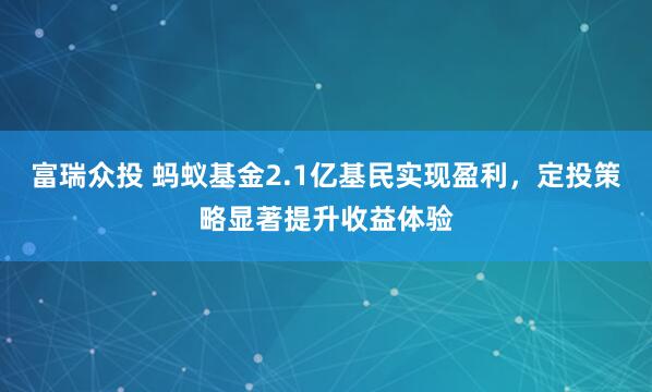 富瑞众投 蚂蚁基金2.1亿基民实现盈利，定投策略显著提升收益体验