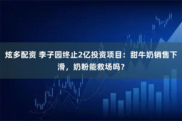 炫多配资 李子园终止2亿投资项目：甜牛奶销售下滑，奶粉能救场吗？
