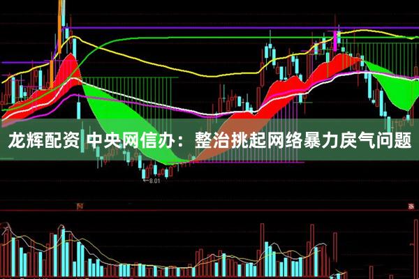 龙辉配资 中央网信办：整治挑起网络暴力戾气问题