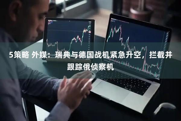5策略 外媒：瑞典与德国战机紧急升空，拦截并跟踪俄侦察机