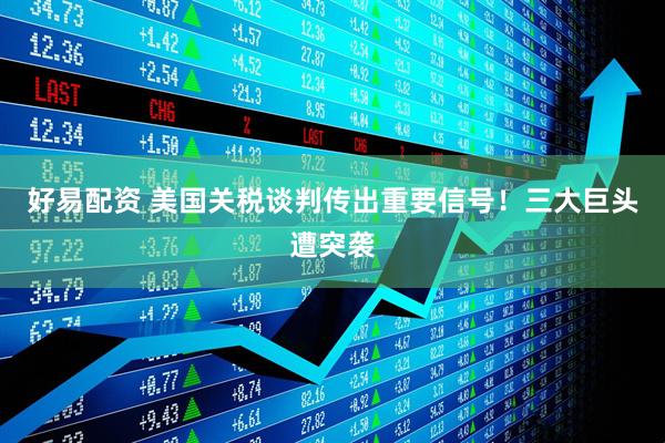 好易配资 美国关税谈判传出重要信号！三大巨头遭突袭