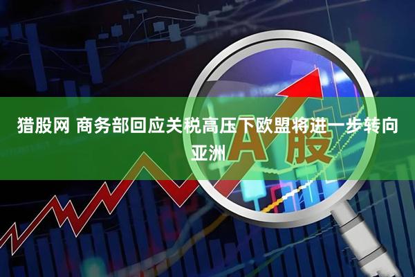 猎股网 商务部回应关税高压下欧盟将进一步转向亚洲