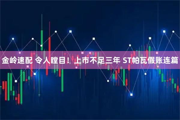 金岭速配 令人瞠目！上市不足三年 ST帕瓦假账连篇