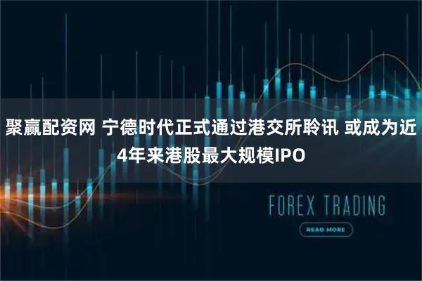 聚赢配资网 宁德时代正式通过港交所聆讯 或成为近4年来港股最大规模IPO