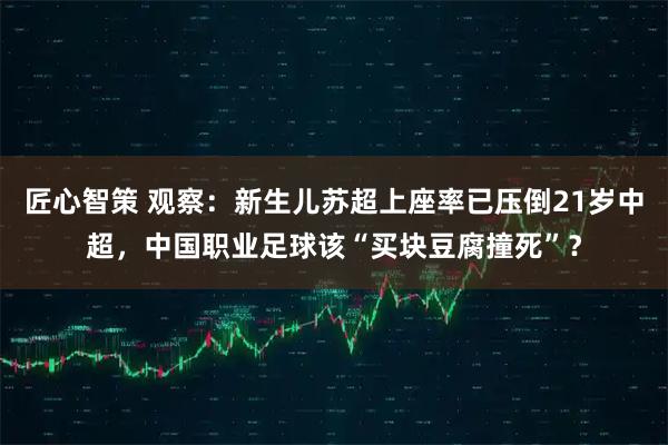 匠心智策 观察：新生儿苏超上座率已压倒21岁中超，中国职业足球该“买块豆腐撞死”？