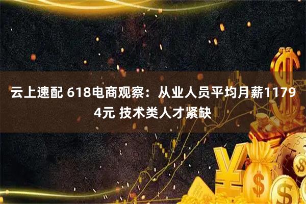 云上速配 618电商观察：从业人员平均月薪11794元 技术类人才紧缺