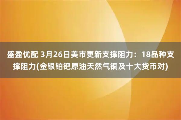 盛盈优配 3月26日美市更新支撑阻力：18品种支撑阻力(金银铂钯原油天然气铜及十大货币对)