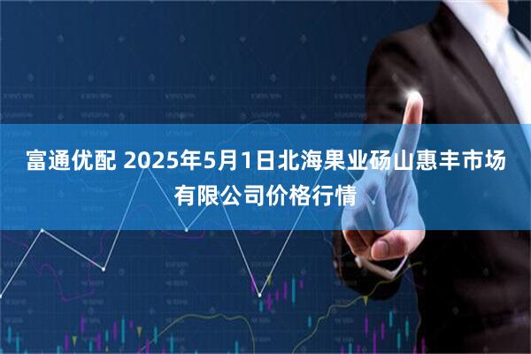 富通优配 2025年5月1日北海果业砀山惠丰市场有限公司价格行情