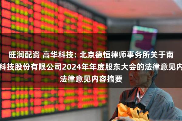 旺润配资 高华科技: 北京德恒律师事务所关于南京高华科技股份有限公司2024年年度股东大会的法律意见内容摘要
