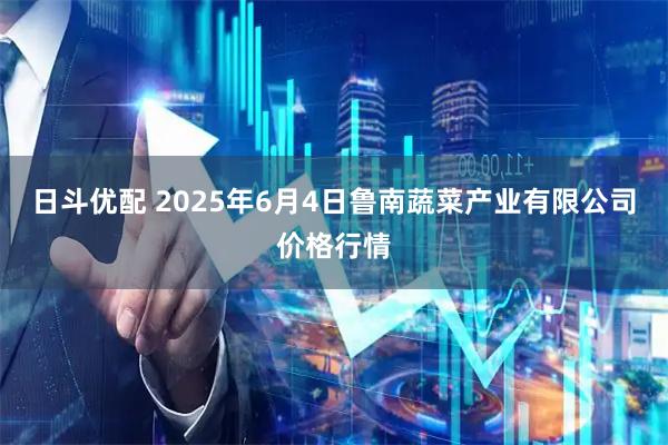 日斗优配 2025年6月4日鲁南蔬菜产业有限公司价格行情