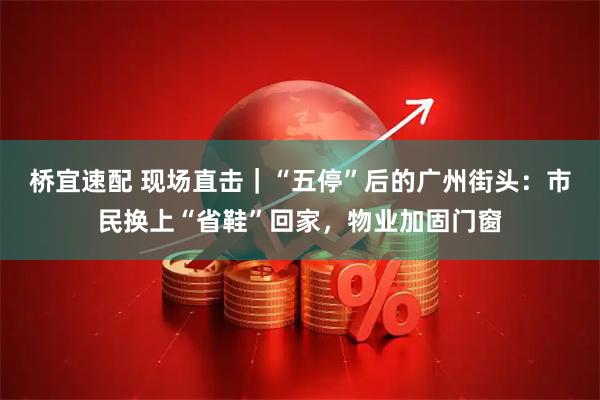 桥宜速配 现场直击｜“五停”后的广州街头：市民换上“省鞋”回家，物业加固门窗