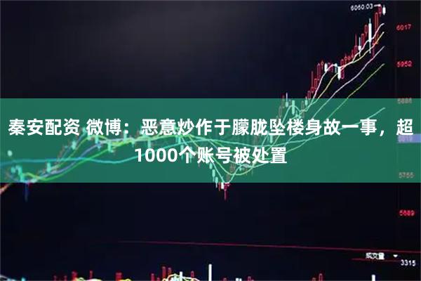 秦安配资 微博：恶意炒作于朦胧坠楼身故一事，超1000个账号被处置