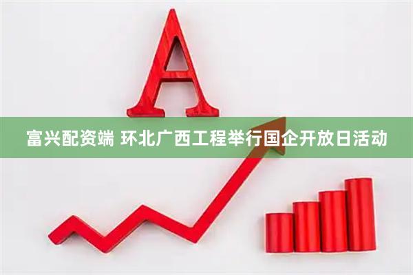 富兴配资端 环北广西工程举行国企开放日活动