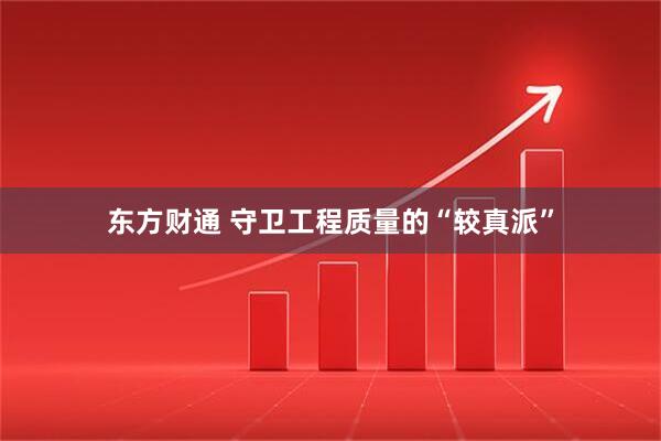 东方财通 守卫工程质量的“较真派”