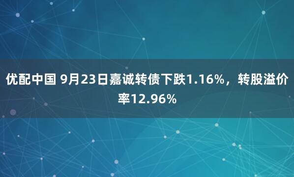 优配中国 9月23日嘉诚转债下跌1.16%，转股溢价率12.96%