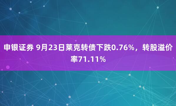 申银证券 9月23日莱克转债下跌0.76%，转股溢价率71.11%