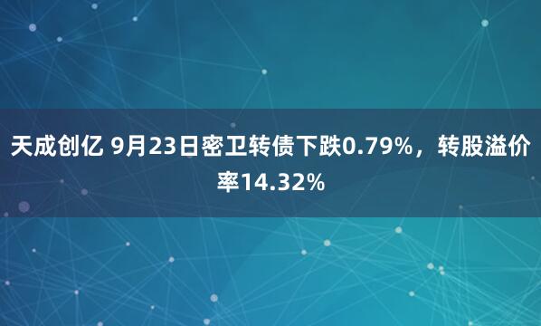 天成创亿 9月23日密卫转债下跌0.79%，转股溢价率14.32%