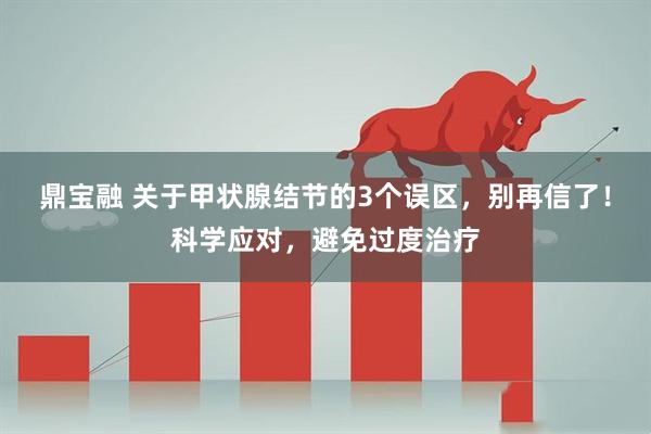 鼎宝融 关于甲状腺结节的3个误区，别再信了！科学应对，避免过度治疗