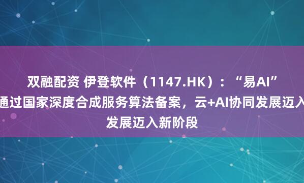 双融配资 伊登软件（1147.HK）：“易AI”大模型通过国家深度合成服务算法备案，云+AI协同发展迈入新阶段