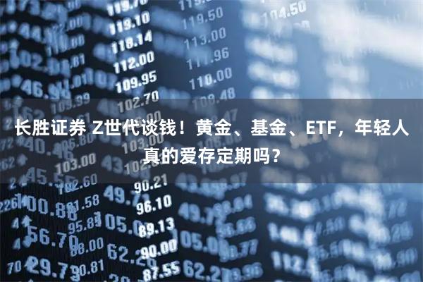 长胜证券 Z世代谈钱！黄金、基金、ETF，年轻人真的爱存定期吗？