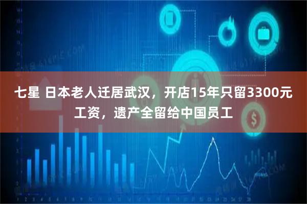 七星 日本老人迁居武汉，开店15年只留3300元工资，遗产全留给中国员工