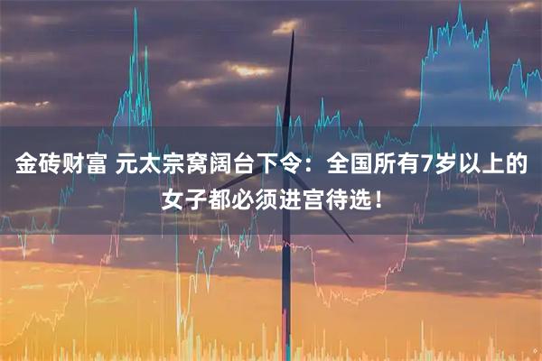 金砖财富 元太宗窝阔台下令：全国所有7岁以上的女子都必须进宫待选！
