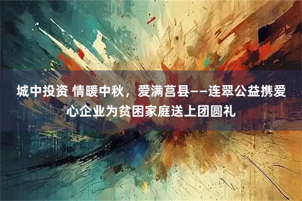 城中投资 情暖中秋，爱满莒县——连翠公益携爱心企业为贫困家庭送上团圆礼