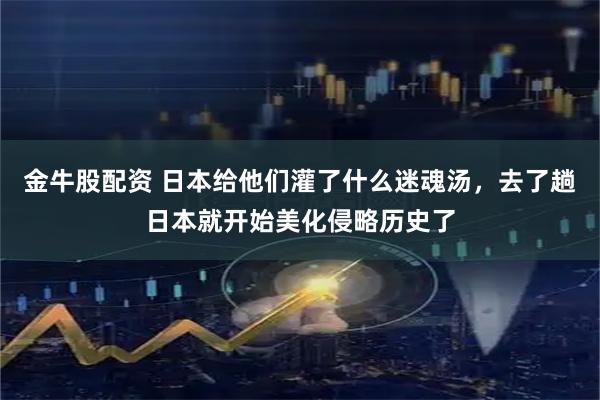 金牛股配资 日本给他们灌了什么迷魂汤，去了趟日本就开始美化侵略历史了