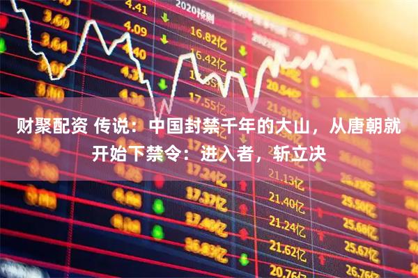 财聚配资 传说：中国封禁千年的大山，从唐朝就开始下禁令：进入者，斩立决