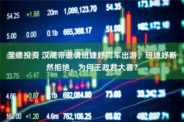 至德投资 汉成帝邀请班婕妤同车出游，班婕妤断然拒绝，为何王政君大喜？