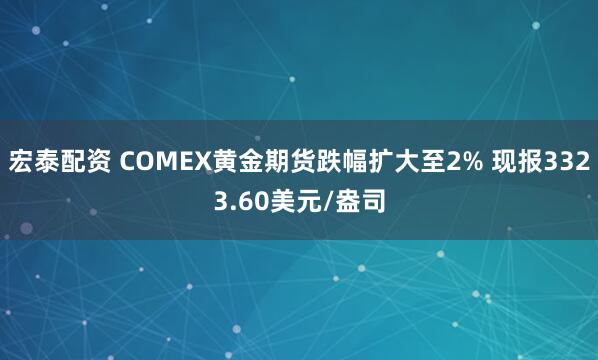 宏泰配资 COMEX黄金期货跌幅扩大至2% 现报3323.60美元/盎司