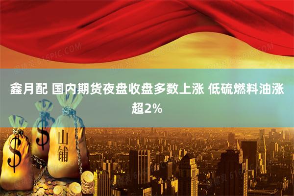 鑫月配 国内期货夜盘收盘多数上涨 低硫燃料油涨超2%