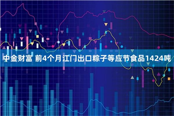 中金财富 前4个月江门出口粽子等应节食品1424吨