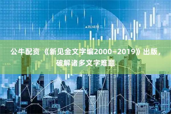 公牛配资 《新见金文字编2000—2019》出版，破解诸多文字难题