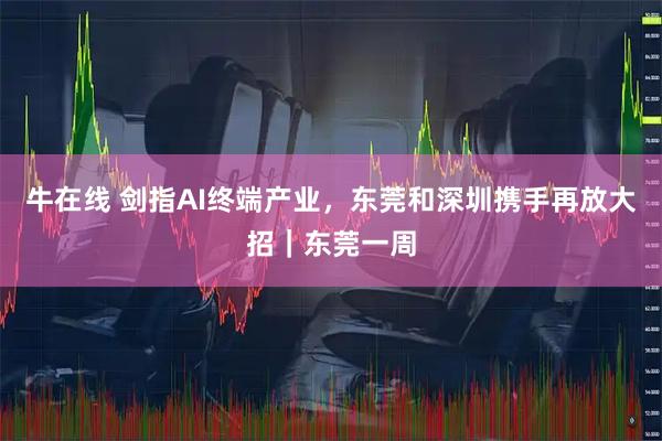 牛在线 剑指AI终端产业，东莞和深圳携手再放大招｜东莞一周